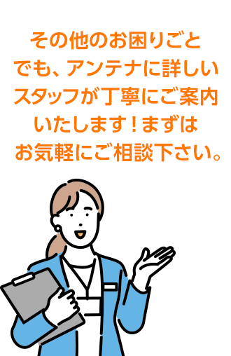 その他のお困りごとでも、アンテナに詳しいスタッフが丁寧にご案内いたします！まずはお気軽にご相談下さい。